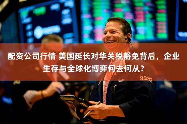 配资公司行情 美国延长对华关税豁免背后，企业生存与全球化博弈何去何从？