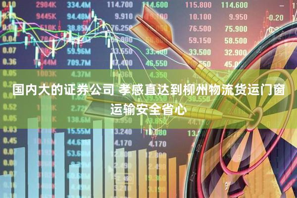 国内大的证券公司 孝感直达到柳州物流货运门窗运输安全省心