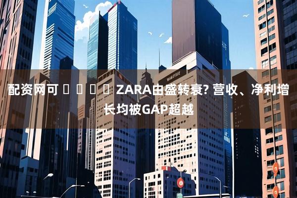 配资网可 ‍‍‍‍ZARA由盛转衰? 营收、净利增长均被GAP超越