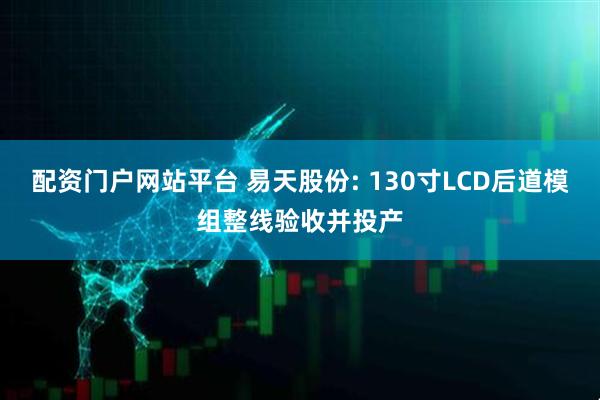 配资门户网站平台 易天股份: 130寸LCD后道模组整线验收并投产