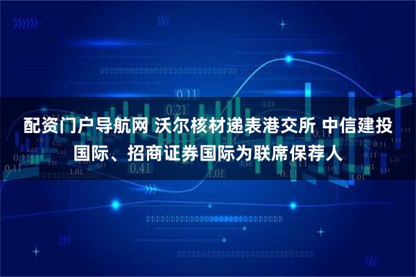 配资门户导航网 沃尔核材递表港交所 中信建投国际、招商证券国际为联席保荐人