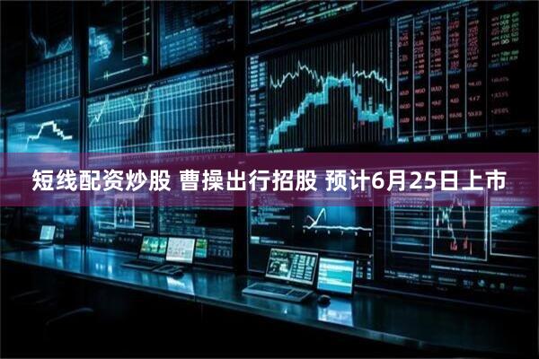 短线配资炒股 曹操出行招股 预计6月25日上市