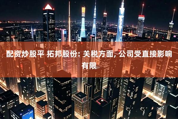 配资炒股平 拓邦股份: 关税方面, 公司受直接影响有限