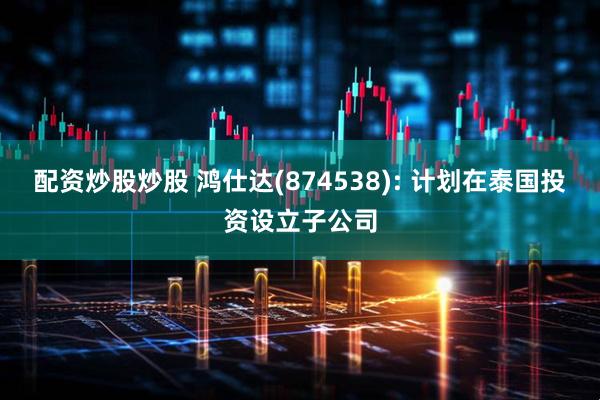配资炒股炒股 鸿仕达(874538): 计划在泰国投资设立子公司