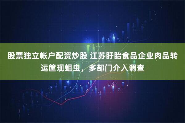 股票独立帐户配资炒股 江苏盱眙食品企业肉品转运筐现蛆虫,多部门介入调查