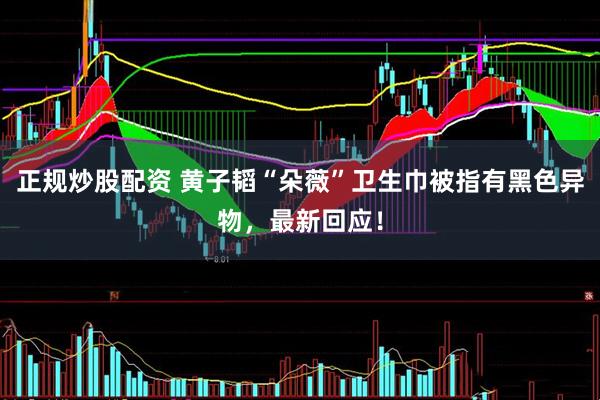 正规炒股配资 黄子韬“朵薇”卫生巾被指有黑色异物，最新回应！