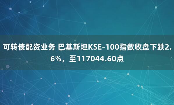 可转债配资业务 巴基斯坦KSE-100指数收盘下跌2.6%，至117044.60点