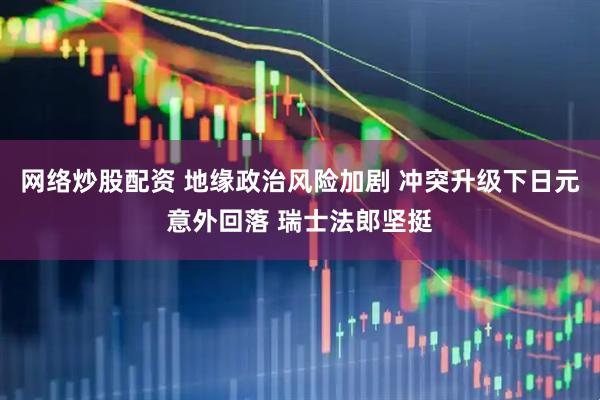网络炒股配资 地缘政治风险加剧 冲突升级下日元意外回落 瑞士法郎坚挺