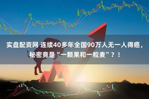 实盘配资网 连续40多年全国90万人无一人得癌，秘密竟是“一颗果和一粒麦”？！