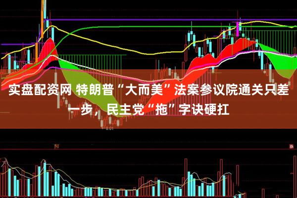 实盘配资网 特朗普“大而美”法案参议院通关只差一步，民主党“拖”字诀硬扛