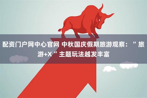 配资门户网中心官网 中秋国庆假期旅游观察：“ 旅游+X ”主题玩法越发丰富