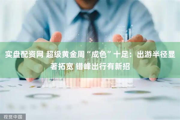 实盘配资网 超级黄金周“成色”十足：出游半径显著拓宽 错峰出行有新招