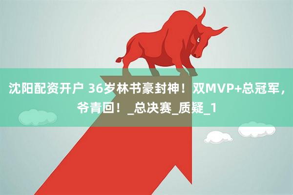 沈阳配资开户 36岁林书豪封神！双MVP+总冠军，爷青回！_总决赛_质疑_1