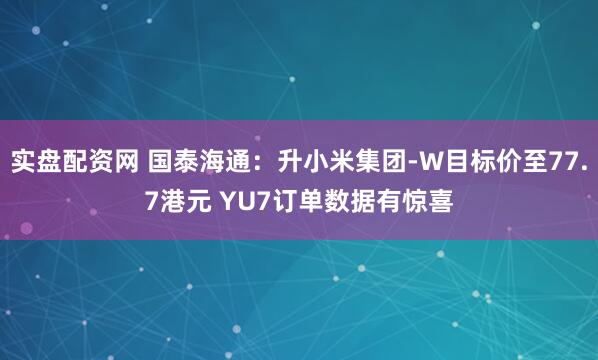 实盘配资网 国泰海通：升小米集团-W目标价至77.7港元 YU7订单数据有惊喜