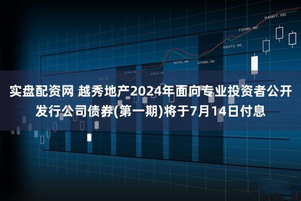 实盘配资网 越秀地产2024年面向专业投资者公开发行公司债券(第一期)将于7月14日付息