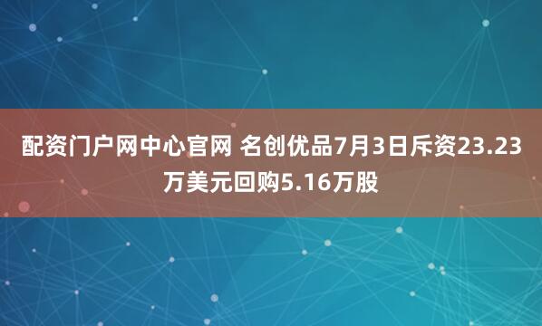配资门户网中心官网 名创优品7月3日斥资23.23万美元回购5.16万股