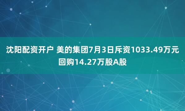 沈阳配资开户 美的集团7月3日斥资1033.49万元回购14.27万股A股