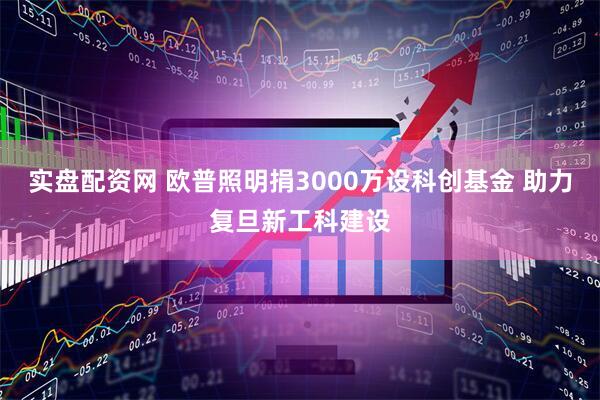 实盘配资网 欧普照明捐3000万设科创基金 助力复旦新工科建设