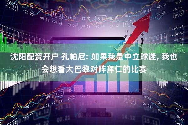 沈阳配资开户 孔帕尼: 如果我是中立球迷, 我也会想看大巴黎对阵拜仁的比赛