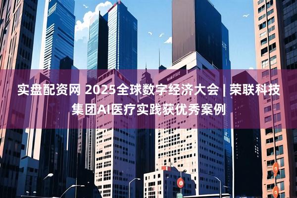 实盘配资网 2025全球数字经济大会 | 荣联科技集团AI医疗实践获优秀案例