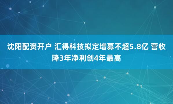 沈阳配资开户 汇得科技拟定增募不超5.8亿 营收降3年净利创4年最高