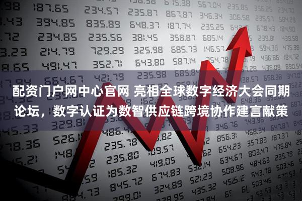 配资门户网中心官网 亮相全球数字经济大会同期论坛，数字认证为数智供应链跨境协作建言献策