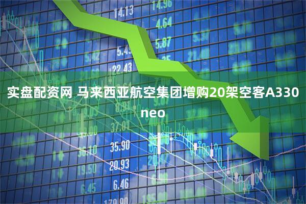 实盘配资网 马来西亚航空集团增购20架空客A330neo
