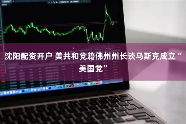 沈阳配资开户 美共和党籍佛州州长谈马斯克成立“美国党”