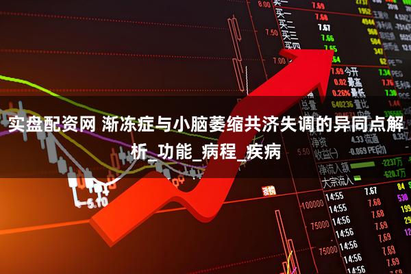 实盘配资网 渐冻症与小脑萎缩共济失调的异同点解析_功能_病程_疾病