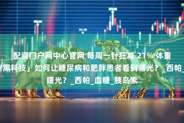 配资门户网中心官网 每周一针狂减 21% 体重!这款「代谢黑科技」如何让糖尿病和肥胖患者看到曙光?_西帕_血糖_胰岛素