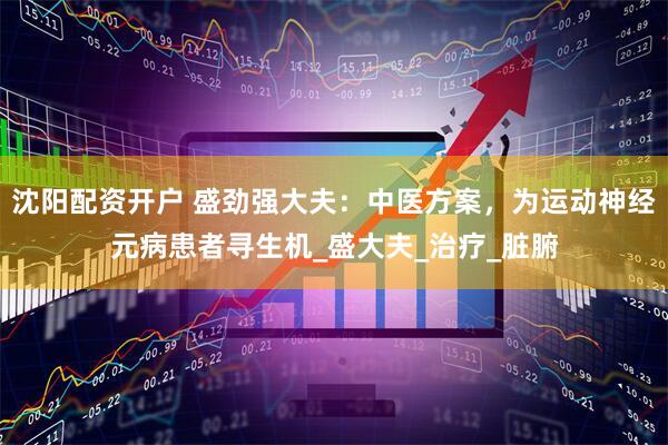 沈阳配资开户 盛劲强大夫：中医方案，为运动神经元病患者寻生机_盛大夫_治疗_脏腑