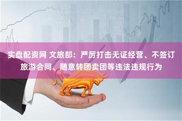 实盘配资网 文旅部:严厉打击无证经营、不签订旅游合同、随意转团卖团等违法违规行为
