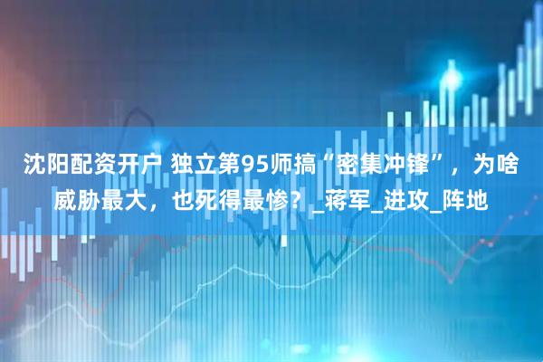 沈阳配资开户 独立第95师搞“密集冲锋”，为啥威胁最大，也死得最惨？_蒋军_进攻_阵地
