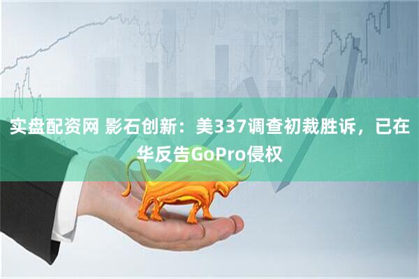 实盘配资网 影石创新:美337调查初裁胜诉,已在华反告GoPro侵权