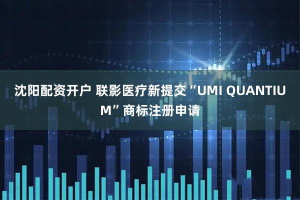 沈阳配资开户 联影医疗新提交“UMI QUANTIUM”商标注册申请