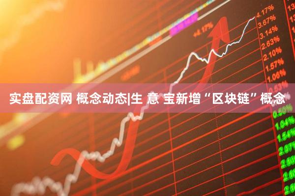 实盘配资网 概念动态|生 意 宝新增“区块链”概念