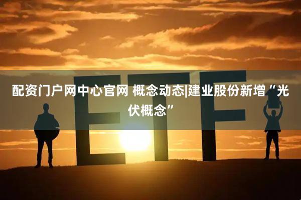 配资门户网中心官网 概念动态|建业股份新增“光伏概念”