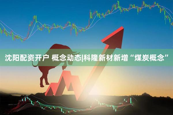 沈阳配资开户 概念动态|科隆新材新增“煤炭概念”