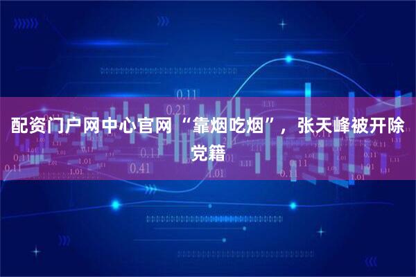 配资门户网中心官网 “靠烟吃烟”,张天峰被开除党籍
