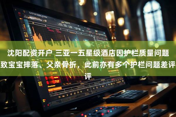 沈阳配资开户 三亚一五星级酒店因护栏质量问题致宝宝摔落、父亲骨折，此前亦有多个护栏问题差评