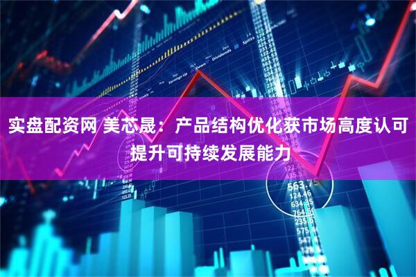 实盘配资网 美芯晟：产品结构优化获市场高度认可 提升可持续发展能力
