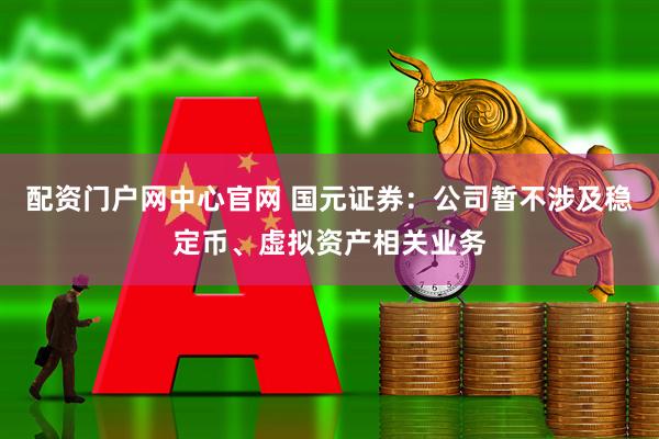 配资门户网中心官网 国元证券：公司暂不涉及稳定币、虚拟资产相关业务