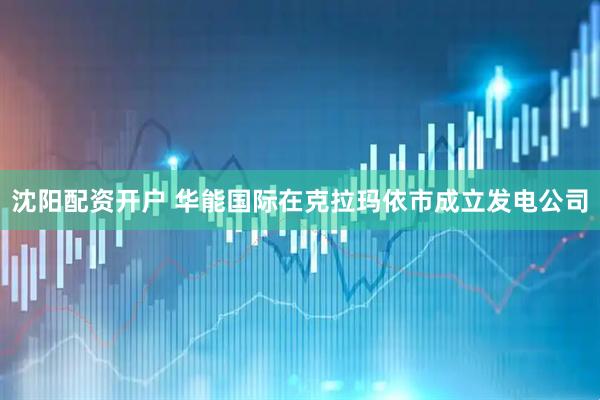 沈阳配资开户 华能国际在克拉玛依市成立发电公司