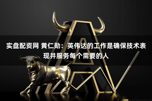 实盘配资网 黄仁勋：英伟达的工作是确保技术表现并服务每个需要的人