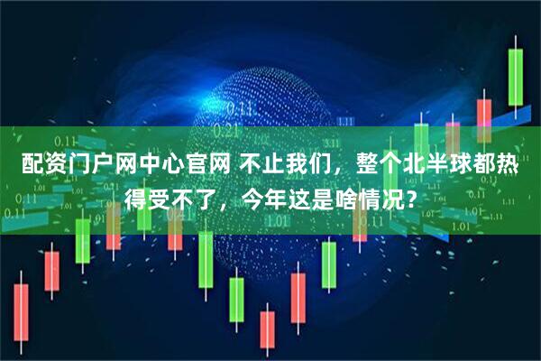 配资门户网中心官网 不止我们，整个北半球都热得受不了，今年这是啥情况？