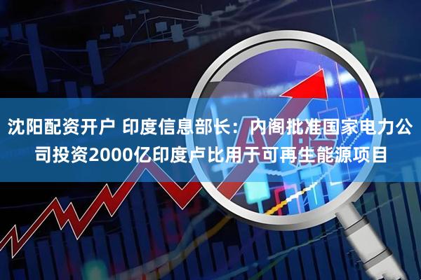 沈阳配资开户 印度信息部长：内阁批准国家电力公司投资2000亿印度卢比用于可再生能源项目