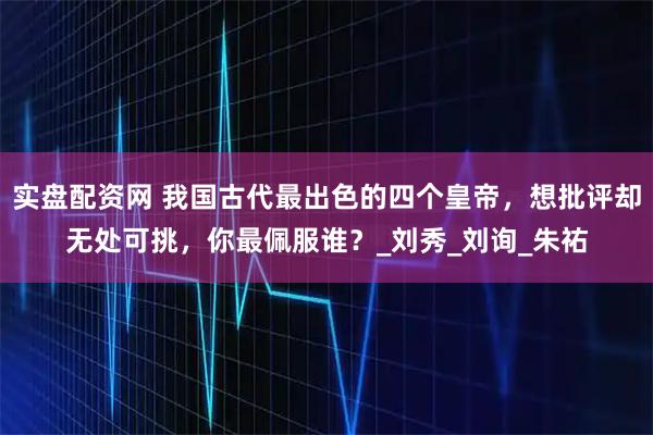 实盘配资网 我国古代最出色的四个皇帝，想批评却无处可挑，你最佩服谁？_刘秀_刘询_朱祐