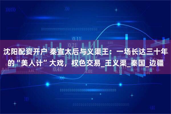 沈阳配资开户 秦宣太后与义渠王：一场长达三十年的“美人计”大戏，权色交易_王义渠_秦国_边疆