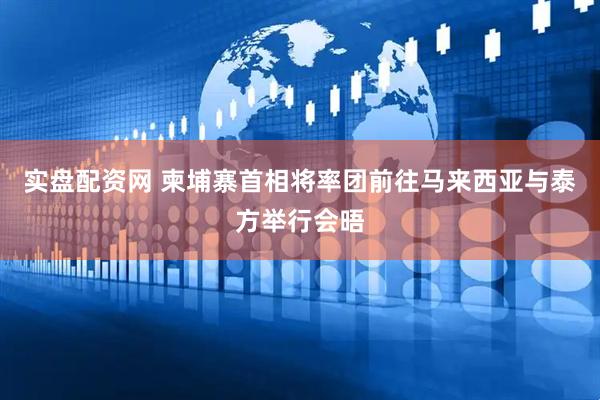 实盘配资网 柬埔寨首相将率团前往马来西亚与泰方举行会晤