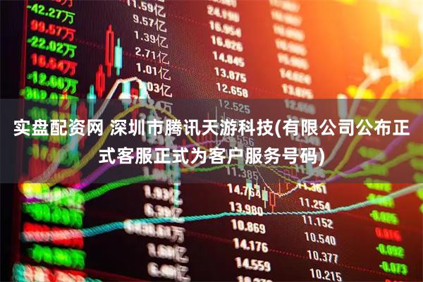 实盘配资网 深圳市腾讯天游科技(有限公司公布正式客服正式为客户服务号码)